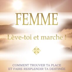 FEMME - LEVE-TOI ET MARCHE ! COMMENT TROUVER TA PLACE ET FAIRE RESPLENDIR TA DESTINEE