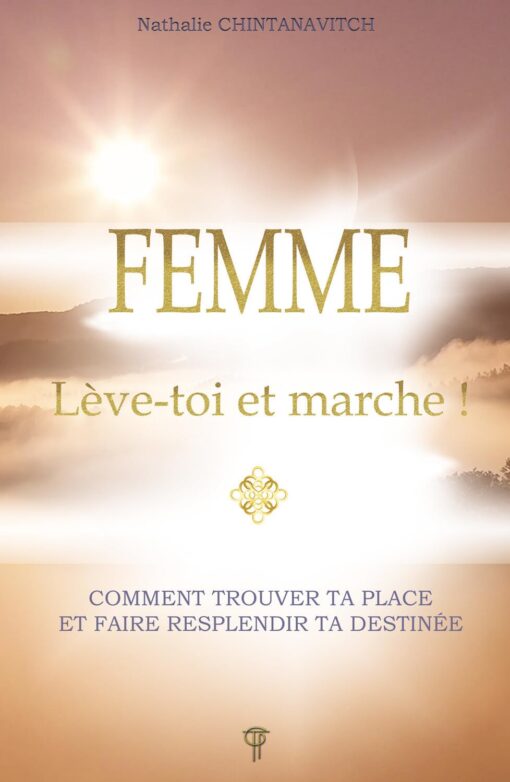FEMME - LEVE-TOI ET MARCHE ! COMMENT TROUVER TA PLACE ET FAIRE RESPLENDIR TA DESTINEE