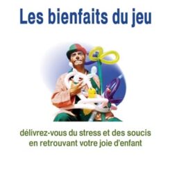 LES BIENFAITS DU JEU - DELIVREZ-VOUS DU STRESS ET DES SOUCIS EN RETROUVANT VOTRE JOIE D'ENFANT