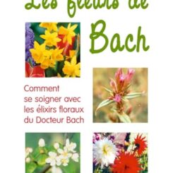 LES FLEURS DE BACH - COMMENT SE SOIGNER AVEC LES ELIXIRS FLORAUX DU DOCTEUR BACH