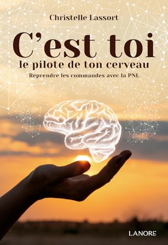 C'EST TOI LE PILOTE DE TON CERVEAU - REPRENDRE LES COMMANDES AVEC LA PNL
