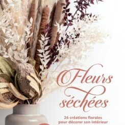 FLEURS SECHEES - 26 CREATIONS FLORALES POUR DECORER SON INTERIEUR