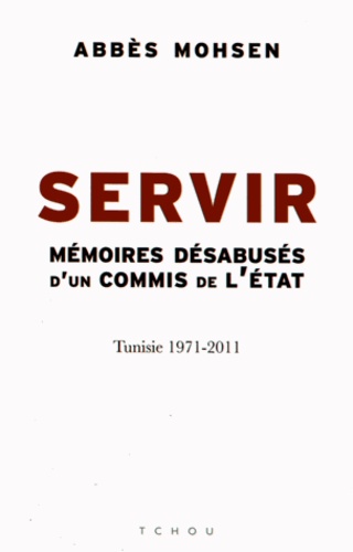 SERVIR - MEMOIRES DESABUSES D'UN COMMIS DE L'ETAT, TUNISIE 1971-2011