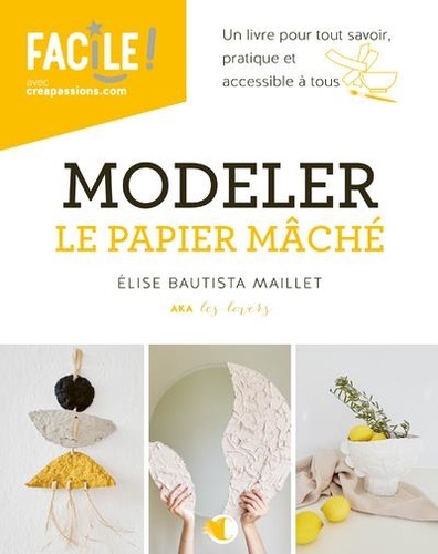 MODELER LE PAPIER MACHE - UN LIVRE POUR TOUT SAVOIR, PRATIQUE ET ACCESSIBLE A TOUS