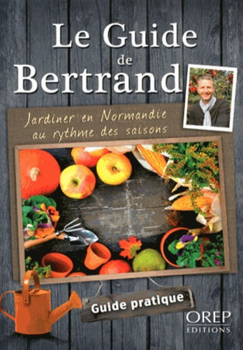 LE GUIDE DE BERTRAND. JARDINER EN NORMANDIE AU RYTHME DES SAISONS