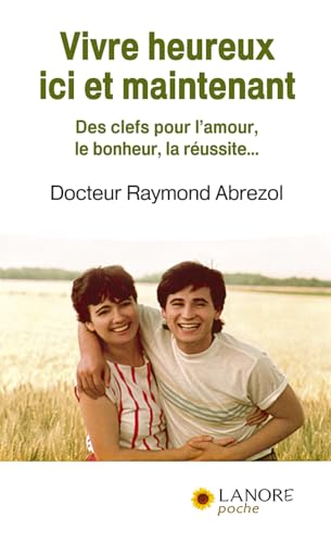 VIVRE HEUREUX ICI ET MAINTENANT - DES CLEFS POUR L'AMOUR, LE BONHEUR, LA REUSSITE
