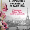 L'EXPOSITION UNIVERSELLE DE PARIS 1900 - L'AUVERGNE-RHONE-ALPES MONTREES AU MONDE
