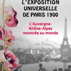 L'EXPOSITION UNIVERSELLE DE PARIS 1900 - L'AUVERGNE-RHONE-ALPES MONTREES AU MONDE