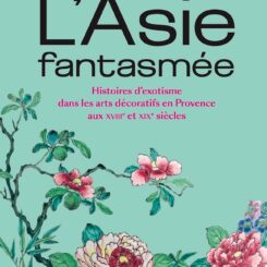 L'ASIE FANTASMEE - HISTOIRES D'EXOTISME DANS LES ARTS DECORATIFS EN PROVENCE AUX 18E ET 19E SIECLES